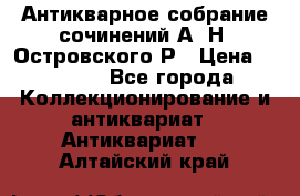 Антикварное собрание сочинений А. Н. Островского Р › Цена ­ 6 000 - Все города Коллекционирование и антиквариат » Антиквариат   . Алтайский край